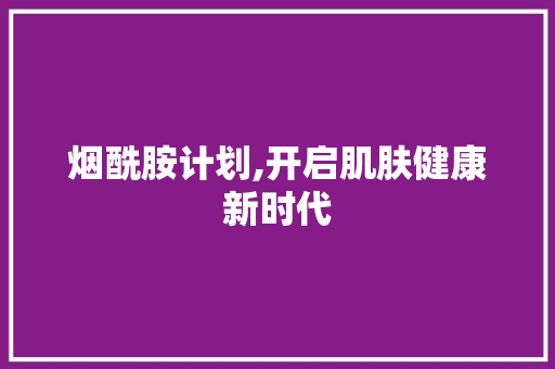烟酰胺计划,开启肌肤健康新时代