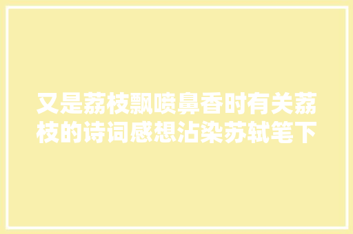 又是荔枝飘喷鼻香时有关荔枝的诗词感想沾染苏轼笔下的荔枝情怀