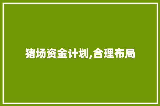 猪场资金计划,合理布局，稳健发展