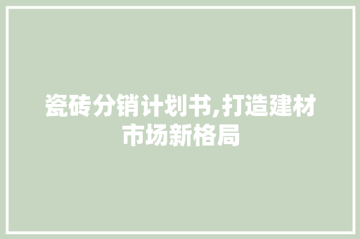 瓷砖分销计划书,打造建材市场新格局