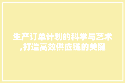 生产订单计划的科学与艺术,打造高效供应链的关键