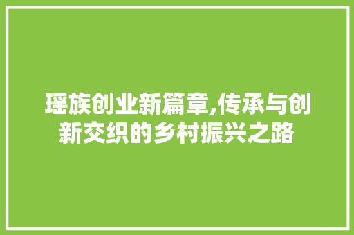 瑶族创业新篇章,传承与创新交织的乡村振兴之路