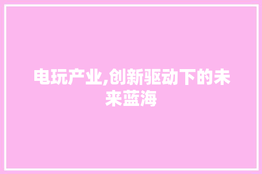 电玩产业,创新驱动下的未来蓝海