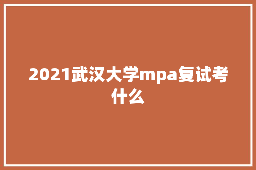 2021武汉大学mpa复试考什么