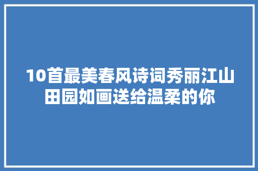 10首最美春风诗词秀丽江山田园如画送给温柔的你