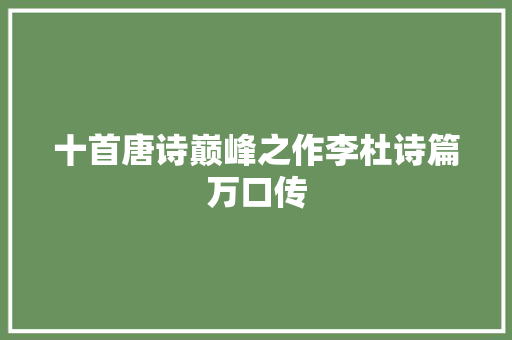 十首唐诗巅峰之作李杜诗篇万口传