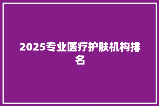 2025专业医疗护肤机构排名