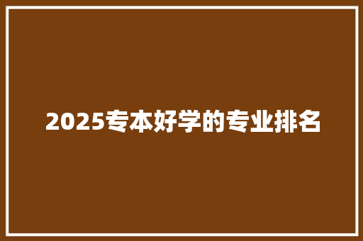 2025专本好学的专业排名