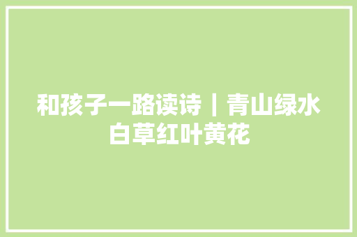 和孩子一路读诗｜青山绿水白草红叶黄花