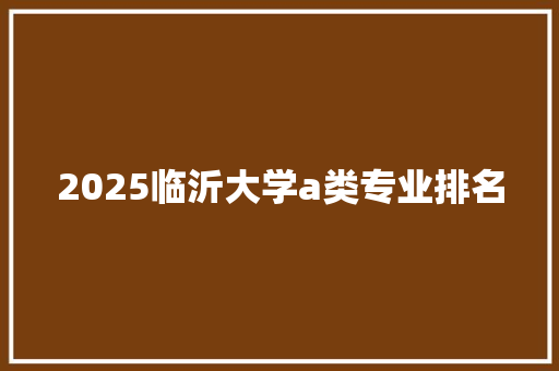 2025临沂大学a类专业排名