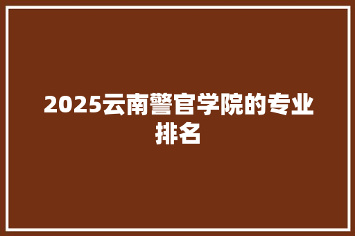 2025云南警官学院的专业排名