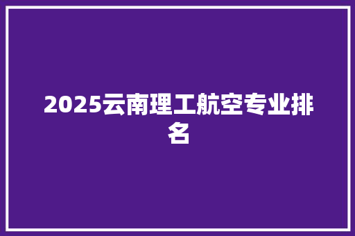 2025云南理工航空专业排名