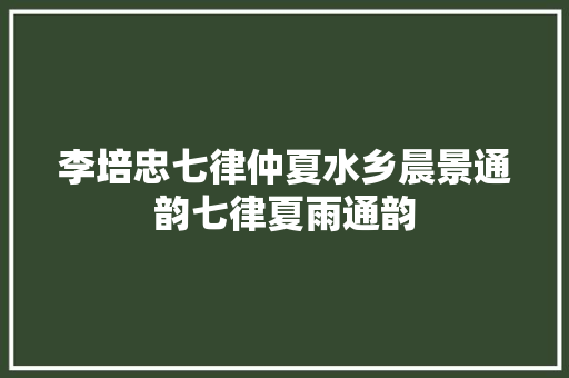 李培忠七律仲夏水乡晨景通韵七律夏雨通韵