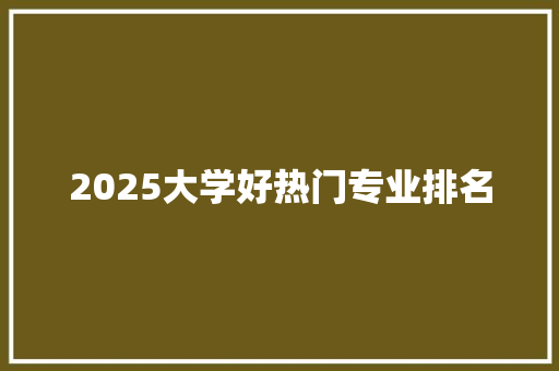 2025大学好热门专业排名