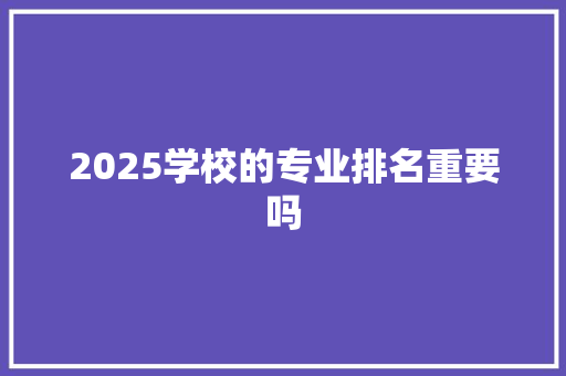 2025学校的专业排名重要吗