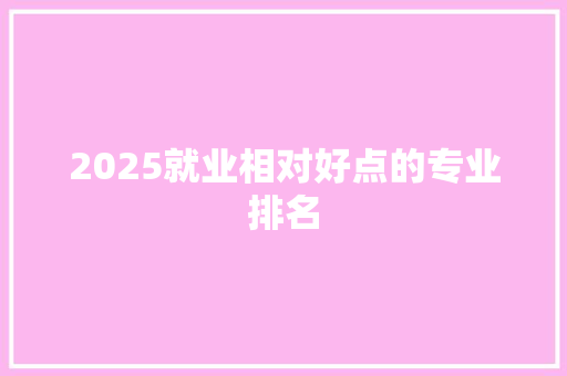 2025就业相对好点的专业排名