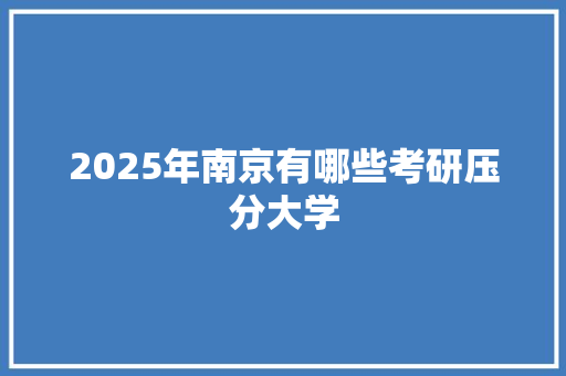 2025年南京有哪些考研压分大学