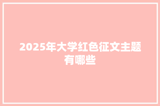 2025年大学红色征文主题有哪些
