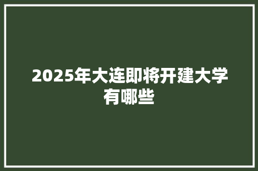 2025年大连即将开建大学有哪些