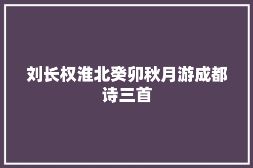 刘长权淮北癸卯秋月游成都诗三首