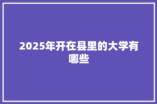 2025年开在县里的大学有哪些