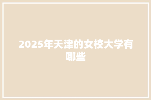 2025年天津的女校大学有哪些