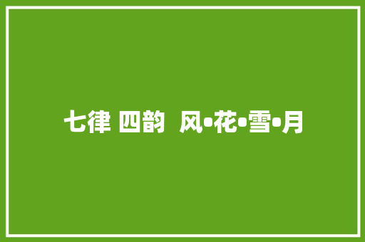 七律 四韵  风•花•雪•月