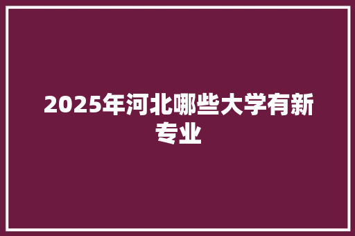 2025年河北哪些大学有新专业