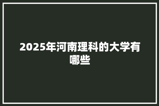 2025年河南理科的大学有哪些