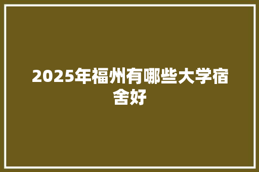 2025年福州有哪些大学宿舍好