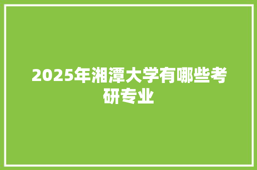 2025年湘潭大学有哪些考研专业