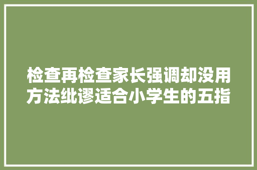 检查再检查家长强调却没用方法纰谬适合小学生的五指检查法