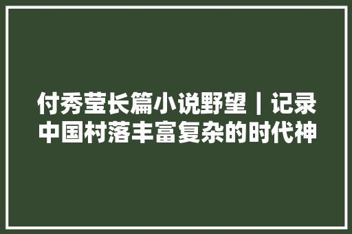 付秀莹长篇小说野望｜记录中国村落丰富复杂的时代神色