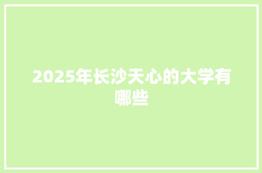 2025年长沙天心的大学有哪些