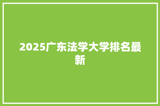 2025广东法学大学排名最新