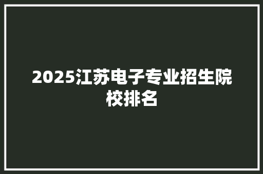 2025江苏电子专业招生院校排名