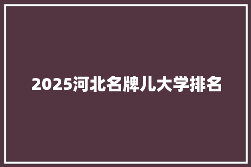 2025河北名牌儿大学排名