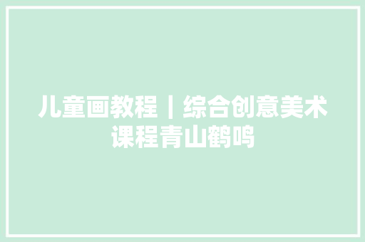 儿童画教程｜综合创意美术课程青山鹤鸣
