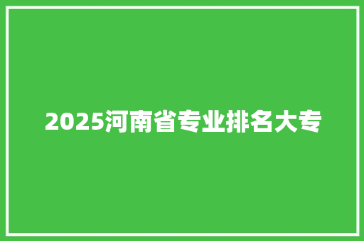 2025河南省专业排名大专