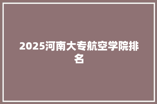 2025河南大专航空学院排名