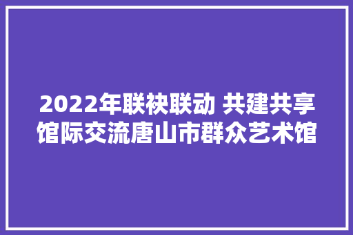 2022年联袂联动 共建共享馆际交流唐山市群众艺术馆首届幸福童年 文字飘喷鼻香少儿书画展四