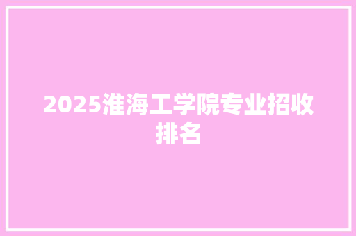 2025淮海工学院专业招收排名