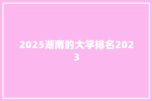 2025湖南的大学排名2023