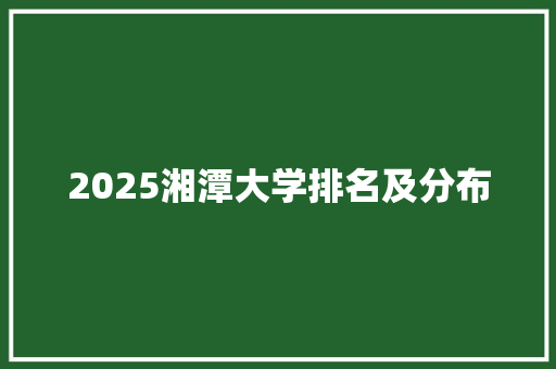 2025湘潭大学排名及分布