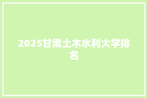 2025甘肃土木水利大学排名