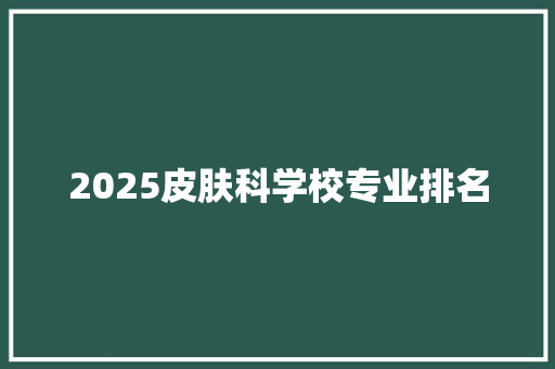 2025皮肤科学校专业排名