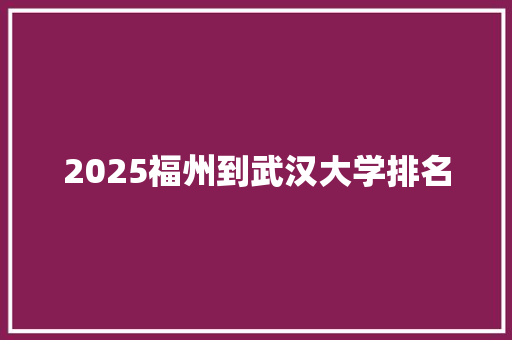 2025福州到武汉大学排名