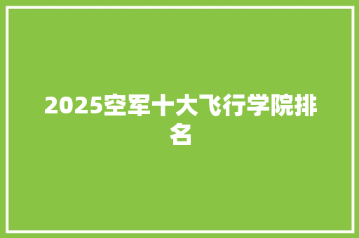 2025空军十大飞行学院排名