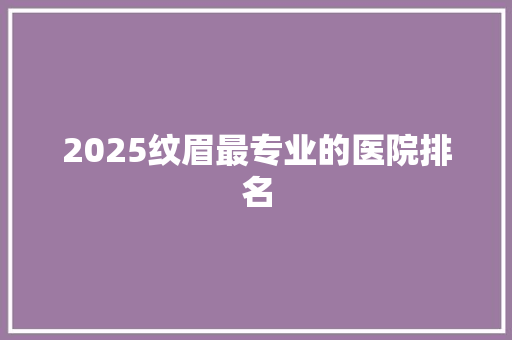 2025纹眉最专业的医院排名