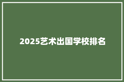 2025艺术出国学校排名